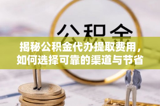 华坪揭秘公积金代办提取费用，如何选择可靠的渠道与节省成本