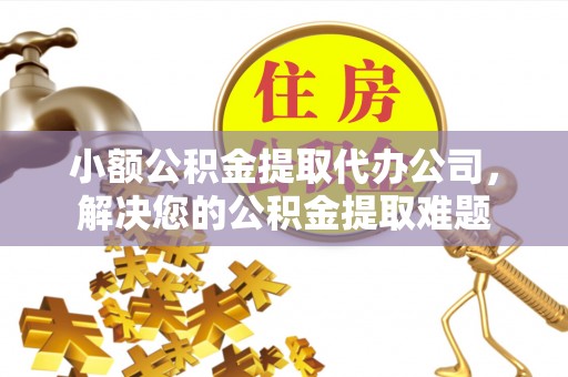 华坪小额公积金提取代办公司，解决您的公积金提取难题