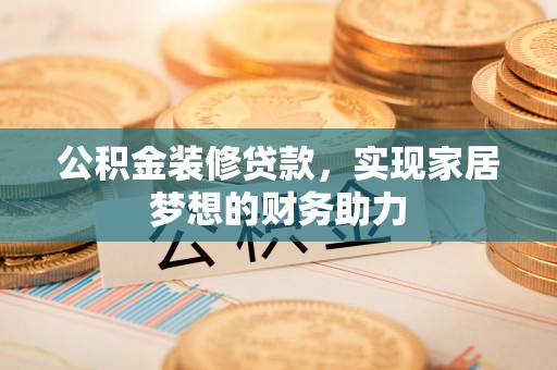 华坪公积金装修贷款，实现家居梦想的财务助力