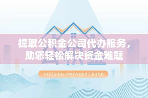 华坪提取公积金公司代办服务，助您轻松解决资金难题