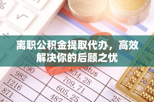 华坪离职公积金提取代办，高效解决你的后顾之忧
