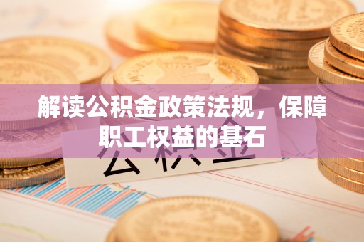 华坪解读公积金政策法规，保障职工权益的基石