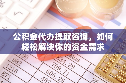 华坪公积金代办提取咨询，如何轻松解决你的资金需求