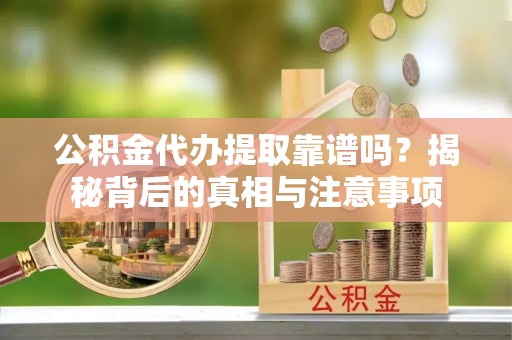 华坪公积金代办提取靠谱吗？揭秘背后的真相与注意事项