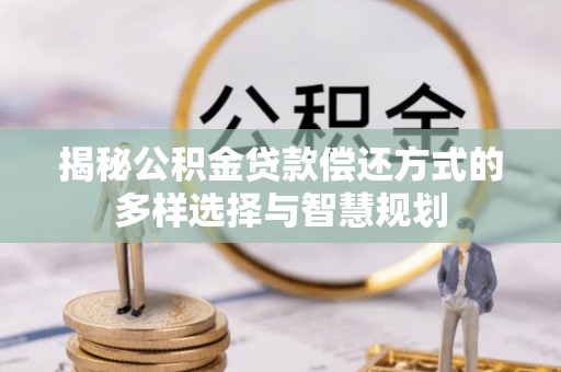 华坪揭秘公积金贷款偿还方式的多样选择与智慧规划