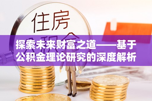 华坪探索未来财富之道——基于公积金理论研究的深度解析