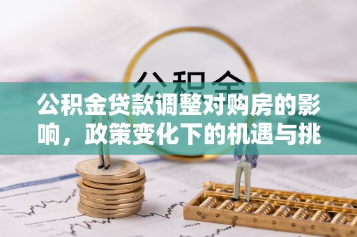华坪公积金贷款调整对购房的影响，政策变化下的机遇与挑战