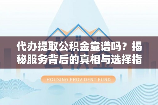 华坪代办提取公积金靠谱吗？揭秘服务背后的真相与选择指南