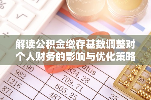 华坪解读公积金缴存基数调整对个人财务的影响与优化策略