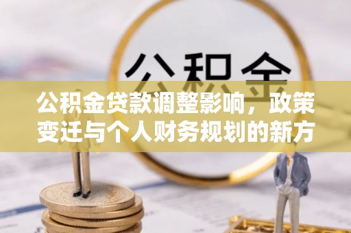 华坪公积金贷款调整影响，政策变迁与个人财务规划的新方向