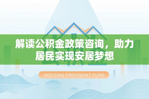华坪解读公积金政策咨询，助力居民实现安居梦想