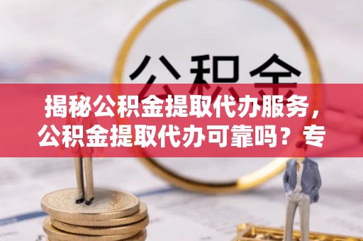 华坪揭秘公积金提取代办服务，公积金提取代办可靠吗？专业解析与实用指南