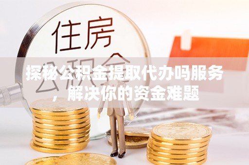 华坪探秘公积金提取代办吗服务，解决你的资金难题