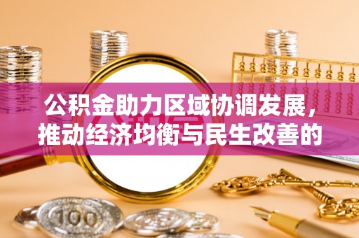华坪公积金助力区域协调发展，推动经济均衡与民生改善的新引擎