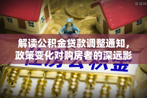 华坪解读公积金贷款调整通知，政策变化对购房者的深远影响