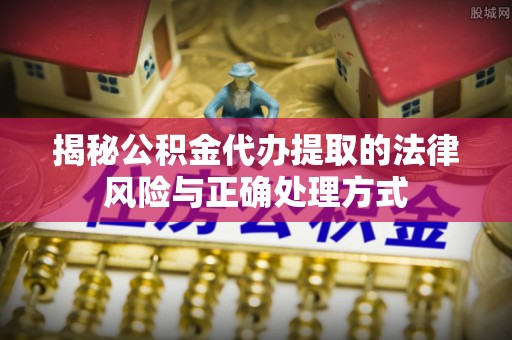 华坪揭秘公积金代办提取的法律风险与正确处理方式