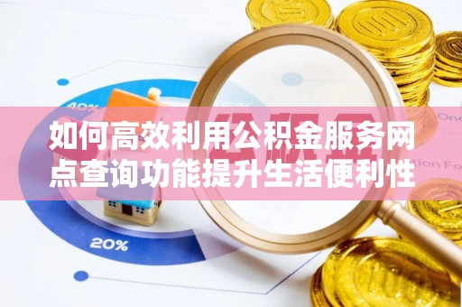 华坪如何高效利用公积金服务网点查询功能提升生活便利性