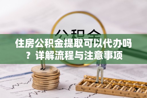 华坪住房公积金提取可以代办吗？详解流程与注意事项