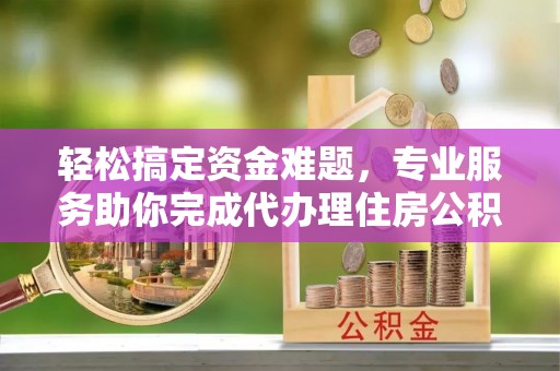 华坪轻松搞定资金难题，专业服务助你完成代办理住房公积金提取
