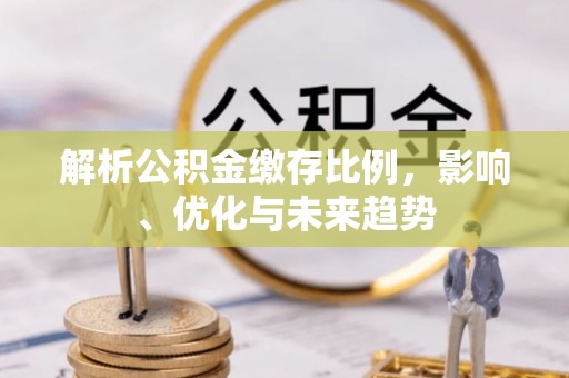华坪解析公积金缴存比例，影响、优化与未来趋势