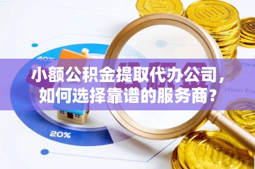 华坪小额公积金提取代办公司，如何选择靠谱的服务商？