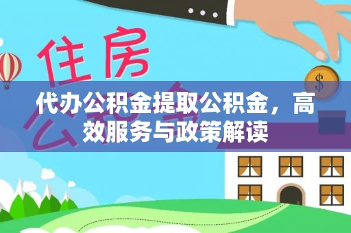 华坪代办公积金提取公积金，高效服务与政策解读