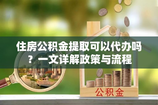 华坪住房公积金提取可以代办吗？一文详解政策与流程