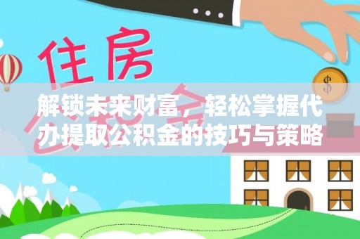 华坪解锁未来财富，轻松掌握代办提取公积金的技巧与策略