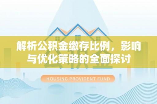 华坪解析公积金缴存比例，影响与优化策略的全面探讨