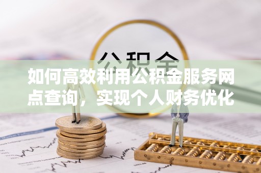 华坪如何高效利用公积金服务网点查询，实现个人财务优化