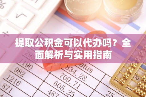 华坪提取公积金可以代办吗？全面解析与实用指南