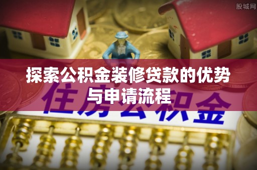 华坪探索公积金装修贷款的优势与申请流程