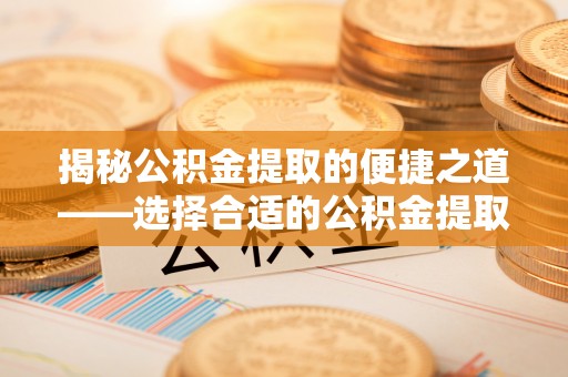华坪揭秘公积金提取的便捷之道——选择合适的公积金提取代办单位