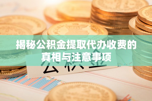 华坪揭秘公积金提取代办收费的真相与注意事项