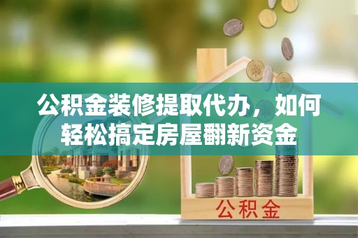 华坪公积金装修提取代办，如何轻松搞定房屋翻新资金