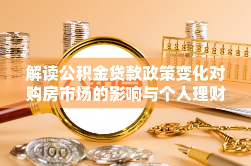 华坪解读公积金贷款政策变化对购房市场的影响与个人理财规划的启示