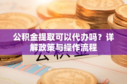 华坪公积金提取可以代办吗？详解政策与操作流程