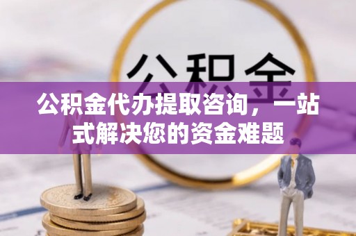 华坪公积金代办提取咨询，一站式解决您的资金难题