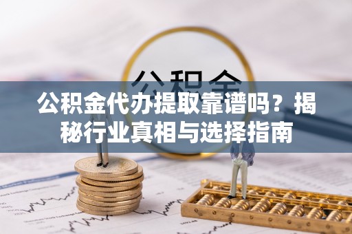 华坪公积金代办提取靠谱吗？揭秘行业真相与选择指南