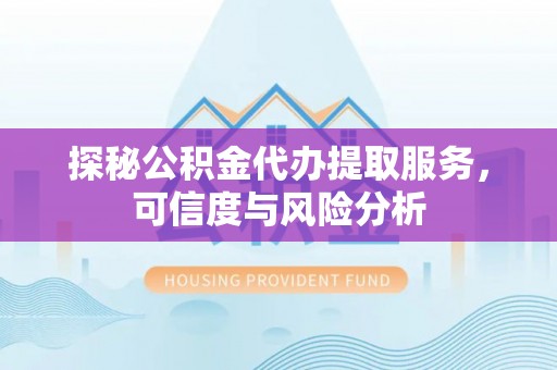 华坪探秘公积金代办提取服务，可信度与风险分析