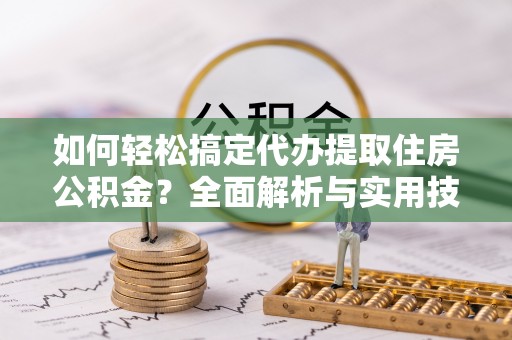 华坪如何轻松搞定代办提取住房公积金？全面解析与实用技巧
