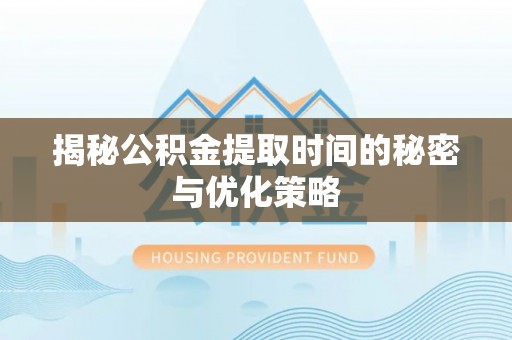 华坪揭秘公积金提取时间的秘密与优化策略