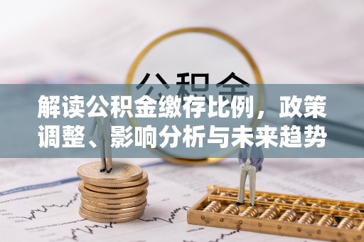 华坪解读公积金缴存比例，政策调整、影响分析与未来趋势