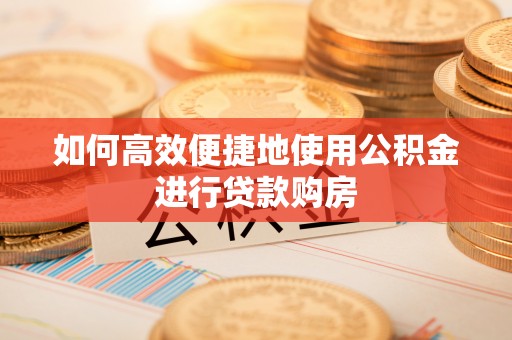 华坪如何高效便捷地使用公积金进行贷款购房