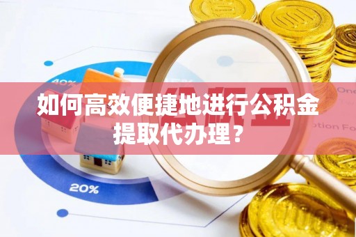 华坪如何高效便捷地进行公积金提取代办理？