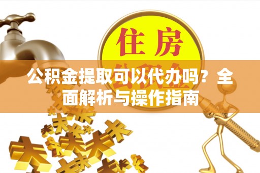 华坪公积金提取可以代办吗？全面解析与操作指南
