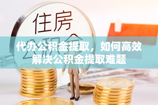 华坪代办公积金提取，如何高效解决公积金提取难题
