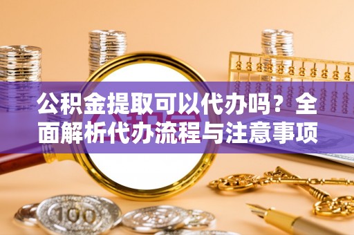 华坪公积金提取可以代办吗？全面解析代办流程与注意事项